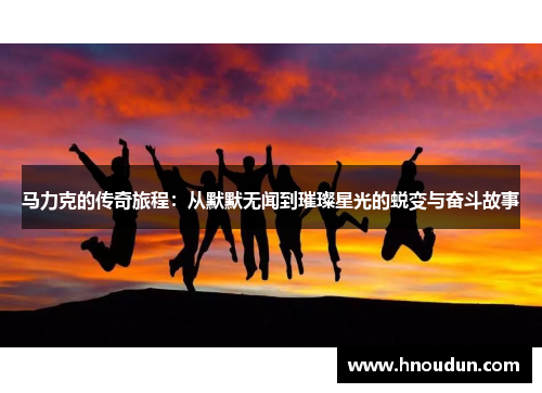 马力克的传奇旅程：从默默无闻到璀璨星光的蜕变与奋斗故事