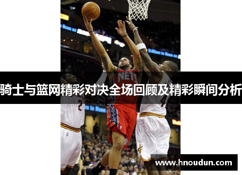 骑士与篮网精彩对决全场回顾及精彩瞬间分析