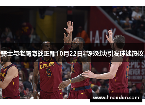 骑士与老鹰激战正酣10月22日精彩对决引发球迷热议