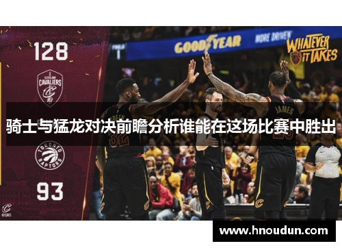 骑士与猛龙对决前瞻分析谁能在这场比赛中胜出