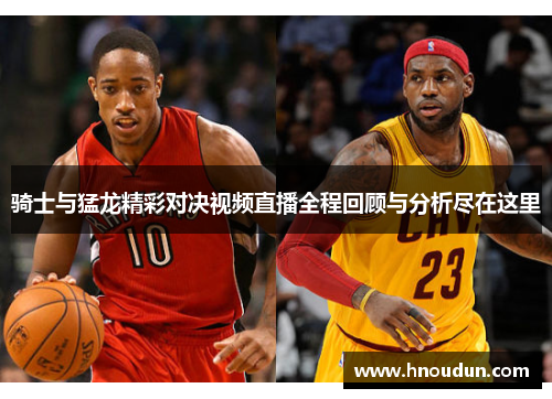 骑士与猛龙精彩对决视频直播全程回顾与分析尽在这里