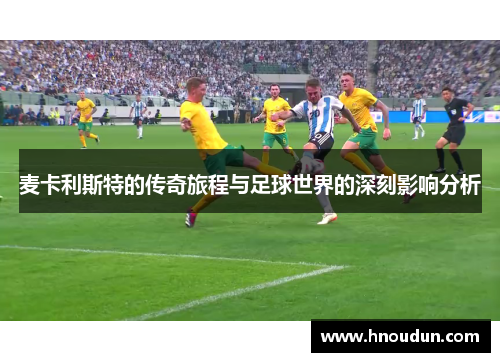 麦卡利斯特的传奇旅程与足球世界的深刻影响分析