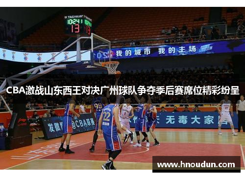 CBA激战山东西王对决广州球队争夺季后赛席位精彩纷呈